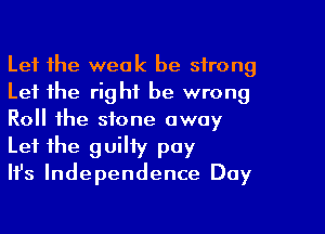 Let the weak be strong
Let the right be wrong
Roll the stone away
Let the guilty pay

Ith Independence Day