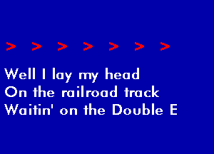 Well I lay my head

On the railroad track
Waitin' on the Double E