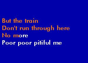 But the train
Don't run through here

No more
Poor poor pitiful me