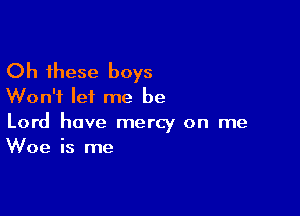 Oh these boys
Won't lei me be

Lord have mercy on me
Woe is me