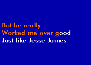 But he really

Worked me over good
Just like Jesse James