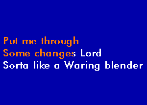 Put me through

Some changes Lord
Sorta like a Waring blender