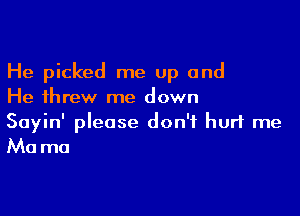 He picked me up and
He threw me down

Sayin' please don't hurt me
Ma ma