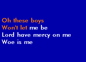 Oh these boys
Won't lei me be

Lord have mercy on me
Woe is me