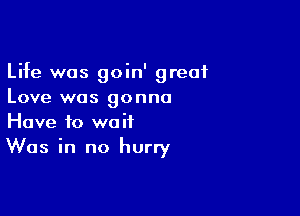 Life was goin' great
Love was gonna

Have to wait
Was in no hurry