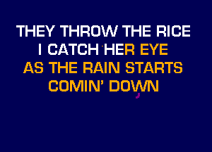 THEY THROW THE RICE
I CATCH'HER EYE
AS THE RAIN STARTS
COMIN' DOWN
