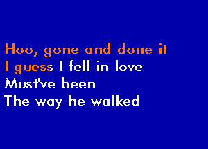 Hoo, gone and done if
I guess I fell in love

Musfve been

The way he walked