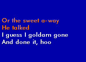 Or the sweet 0-way

He talked

I guess I goldorn gone
And done if, hoo