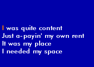 I was quite content

Just a-poyin' my own rent
It was my place
I needed my space