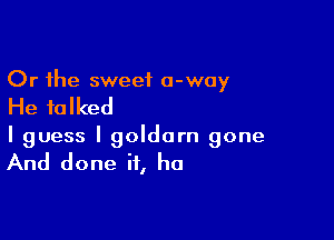 Or the sweet 0-way

He talked

I guess I goldorn gone

And done if, he