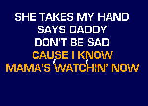 SHE TAKES MY HAND
SAYS DADDY
DON'T BE SAD

CAUSE I K 0W
MAMA'S WATS IN' NOW