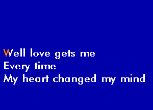 Well love gets me

Every time
My heart changed my mind