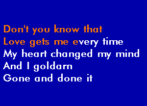 Don't you know ihaf

Love gets me every time
My heart changed my mind
And I goldarn

Gone and done if