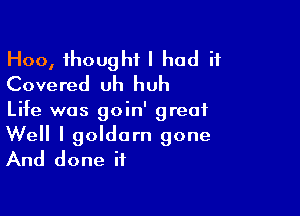 Hoo, thought I had it
Covered uh huh

Life was goin' great
Well I goldorn gone
And done it