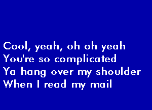 Cool, yeah, oh oh yeah
You're so complicaied

Ya hang over my shoulder
When I read my mail