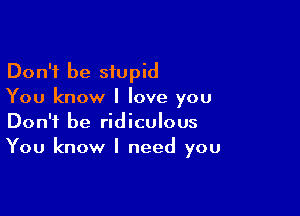 Don't be stupid
You know I love you

Don't be ridiculous
You know I need you