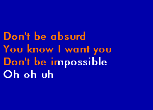 Don't be absurd
You know I want you

Don't be impossible

Oh oh uh