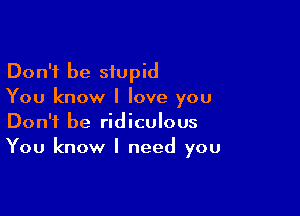 Don't be stupid
You know I love you

Don't be ridiculous
You know I need you