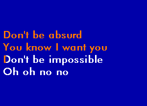 Don't be absurd
You know I want you

Don't be impossible

Oh oh no no