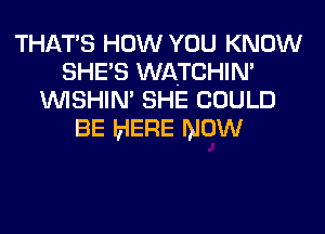 THATS HOW YOU KNOW
SHE'S WATCHIN'
WISHIN' SHE COULD
BE HERE mow