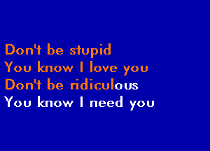 Don't be stupid
You know I love you

Don't be ridiculous
You know I need you