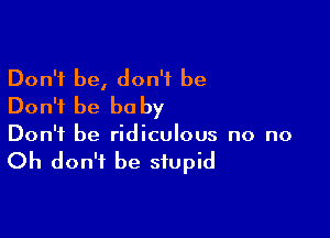 Don't be, don't be
Don't be be by

Don't be ridiculous no no

Oh don't be stupid