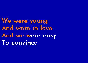 We were young
And were in love

And we were easy
To convince