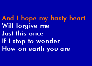 And I hope my hasty heart

Will forgive me

Just this once
If I stop to wonder
How on earth you are