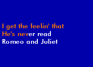I get the feelin' that

He's never read
Romeo and Juliet