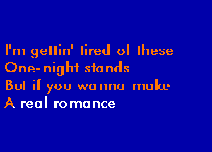 I'm geftin' tired of these
One-nighi stands

Buf if you wanna make
A real romance