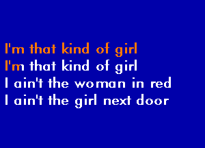I'm that kind of girl
I'm that kind at girl

I ain't the woman in red
I ain't the girl next door