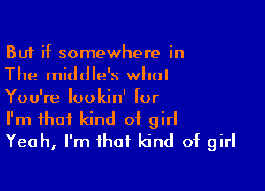 But if somewhere in

The middle's what

You're lookin' for
I'm that kind of girl
Yeah, I'm that kind of girl