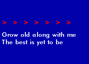 Grow old along with me
The best is yet to be