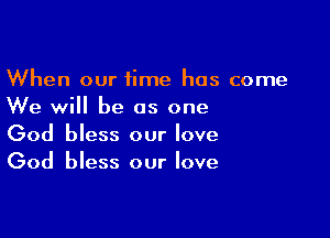 When our time has come
We will be as one

God bless our love
God bless our love