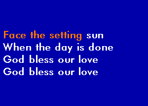 Face the seHing sun

When the day is done

God bless our love
God bless our love