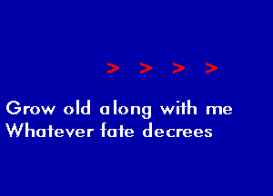 Grow old along with me
Whatever fate decrees