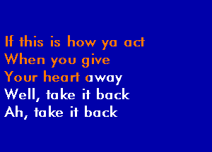 If this is how ya ad
When you give

Your heart away

Well, take it back
Ah, fake it back