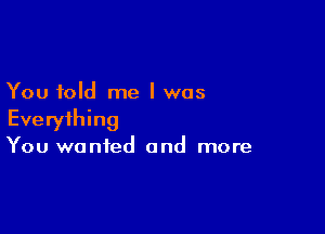 You told me I was

Everything
You wanted and more