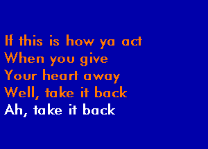 If this is how ya ad
When you give

Your heart away

Well, take it back
Ah, fake it back