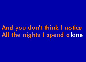 And you don't think I notice

All the nights I spend alone