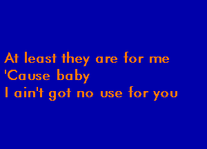 At least they are for me

'Ca use be by

I ain't got no use for you