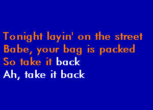 Tonight layin' on the street
Babe, your bag is packed

So take it back
Ah, fake it back