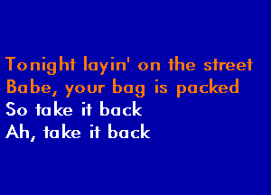 Tonight layin' on the street
Babe, your bag is packed

So take it back
Ah, fake it back