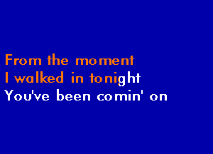 From the mo menf

I walked in tonight
You've been comin' on