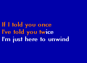 If I told you once

I've told you iwice
I'm iust here to unwind