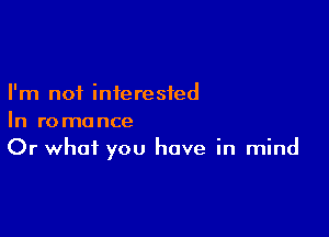 I'm not interested

In romance
Or what you have in mind