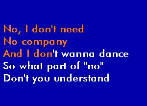No, I don't need
No compa ny

And I don't wanna dance
50 what part of no
Don't you understand