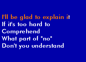 I'll be glad to explain it
If ifs too hard to

Comprehend

What part of no
Don't you understand