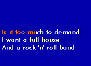 Is if too much to demand

I want a full house

And a rock 'n' roll band