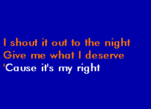 I shout it out to the night

Give me what I deserve
'Cause ifs my right